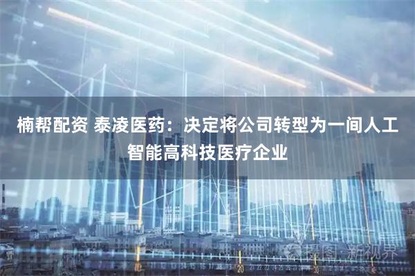 楠帮配资 泰凌医药：决定将公司转型为一间人工智能高科技医疗企业