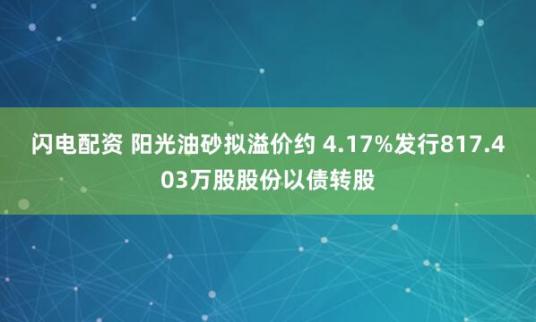 闪电配资 阳光油砂拟溢价约 4.17%发行817.403万股股份以债转股