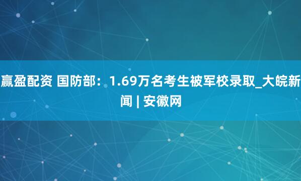 赢盈配资 国防部：1.69万名考生被军校录取_大皖新闻 | 安徽网
