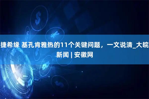 捷希缘 基孔肯雅热的11个关键问题，一文说清_大皖新闻 | 安徽网