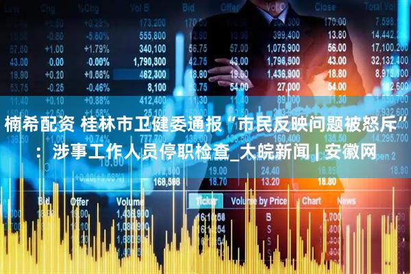 楠希配资 桂林市卫健委通报“市民反映问题被怒斥”：涉事工作人员停职检查_大皖新闻 | 安徽网