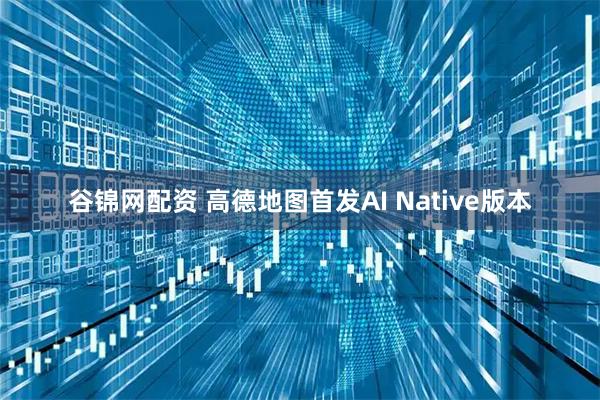谷锦网配资 高德地图首发AI Native版本