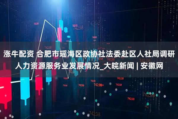 涨牛配资 合肥市瑶海区政协社法委赴区人社局调研人力资源服务业发展情况_大皖新闻 | 安徽网