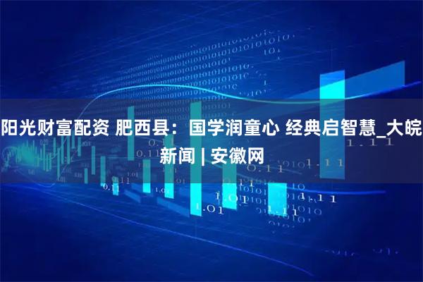 阳光财富配资 肥西县：国学润童心 经典启智慧_大皖新闻 | 安徽网