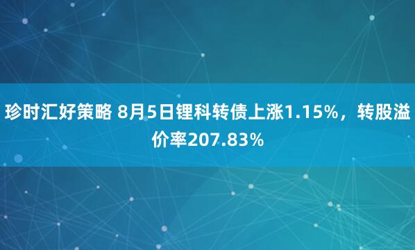 珍时汇好策略 8月5日锂科转债上涨1.15%，转股溢价率207.83%