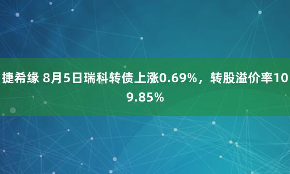 捷希缘 8月5日瑞科转债上涨0.69%，转股溢价率109.85%