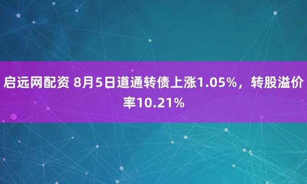 启远网配资 8月5日道通转债上涨1.05%，转股溢价率10.21%
