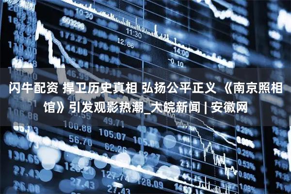 闪牛配资 捍卫历史真相 弘扬公平正义 《南京照相馆》引发观影热潮_大皖新闻 | 安徽网