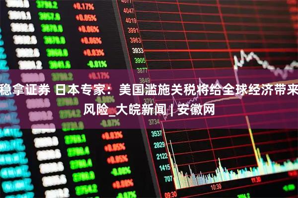 稳拿证券 日本专家：美国滥施关税将给全球经济带来风险_大皖新闻 | 安徽网