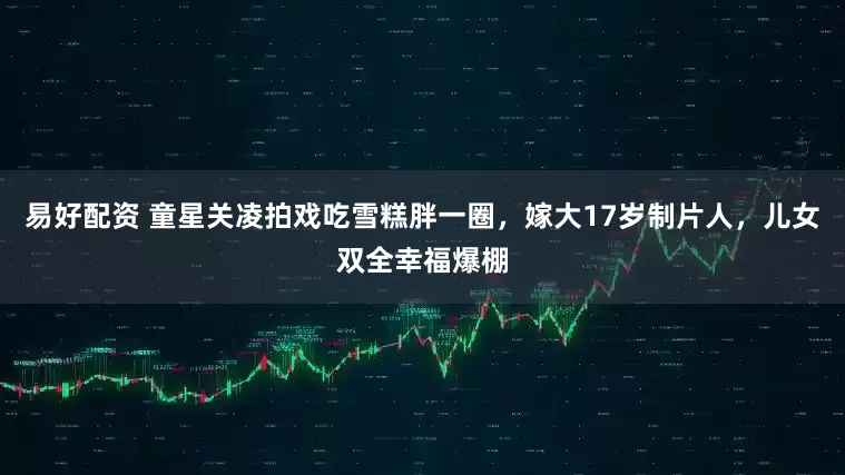 易好配资 童星关凌拍戏吃雪糕胖一圈，嫁大17岁制片人，儿女双全幸福爆棚