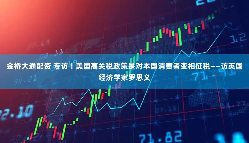 金桥大通配资 专访丨美国高关税政策是对本国消费者变相征税——访英国经济学家罗思义