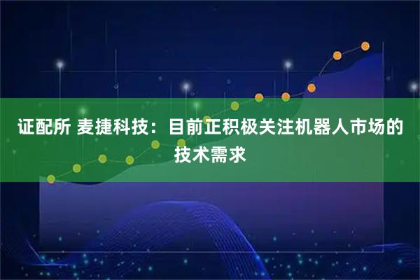 证配所 麦捷科技：目前正积极关注机器人市场的技术需求