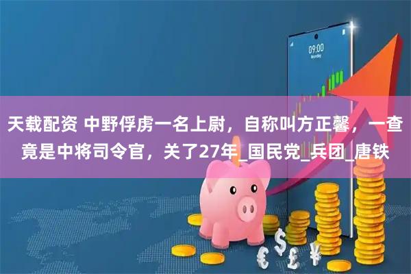 天载配资 中野俘虏一名上尉，自称叫方正馨，一查竟是中将司令官，关了27年_国民党_兵团_唐铁