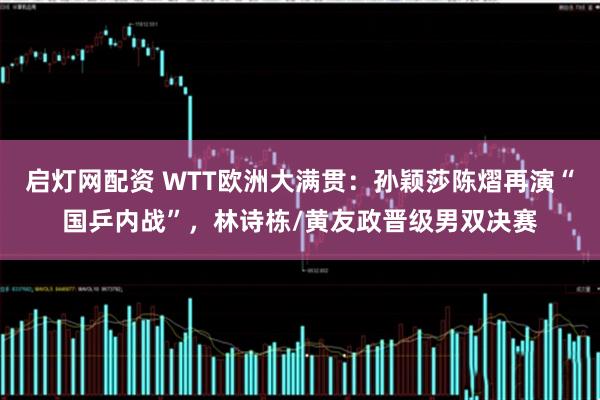 启灯网配资 WTT欧洲大满贯：孙颖莎陈熠再演“国乒内战”，林诗栋/黄友政晋级男双决赛