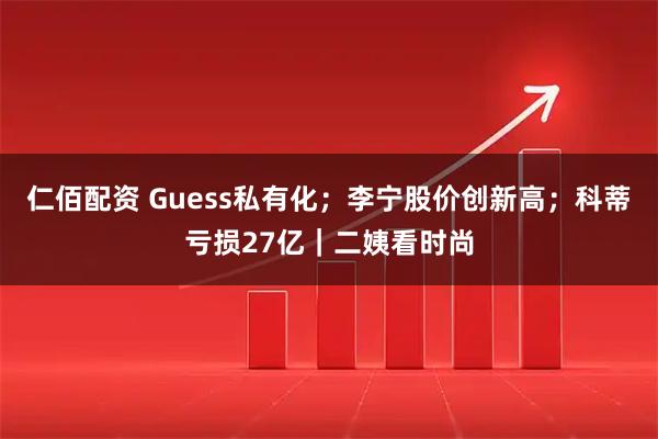 仁佰配资 Guess私有化；李宁股价创新高；科蒂亏损27亿｜二姨看时尚