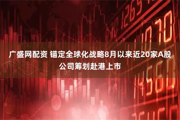 广盛网配资 锚定全球化战略8月以来近20家A股公司筹划赴港上市