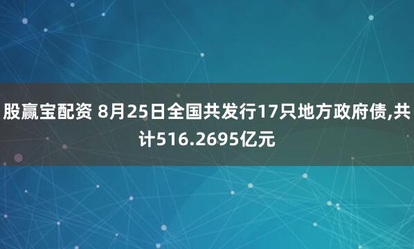 股赢宝配资 8月25日全国共发行17只地方政府债,共计516.2695亿元
