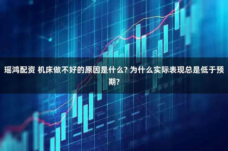瑶鸿配资 机床做不好的原因是什么? 为什么实际表现总是低于预期?