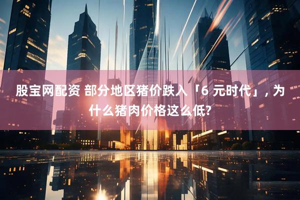 股宝网配资 部分地区猪价跌入「6 元时代」, 为什么猪肉价格这么低?
