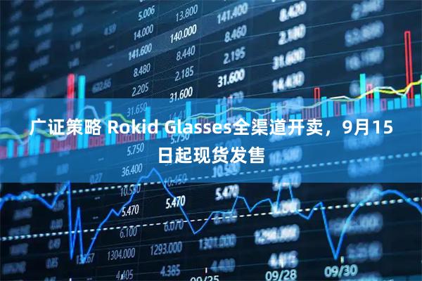 广证策略 Rokid Glasses全渠道开卖，9月15日起现货发售
