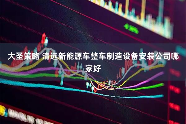 大圣策略 清远新能源车整车制造设备安装公司哪家好