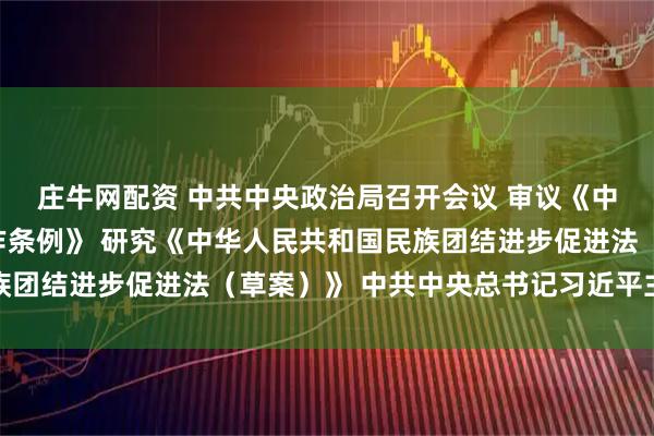 庄牛网配资 中共中央政治局召开会议 审议《中国共产党思想政治工作条例》 研究《中华人民共和国民族团结进步促进法（草案）》 中共中央总书记习近平主持会议