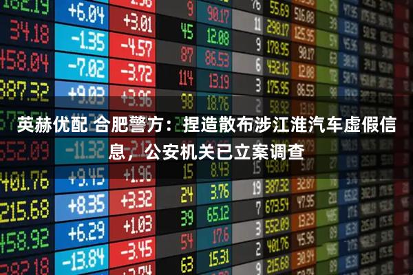 英赫优配 合肥警方：捏造散布涉江淮汽车虚假信息，公安机关已立案调查