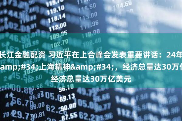 长江金融配资 习近平在上合峰会发表重要讲话：24年秉持"上海精神"，经济总量达30万亿美元