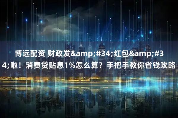 博远配资 财政发"红包"啦！消费贷贴息1%怎么算？手把手教你省钱攻略