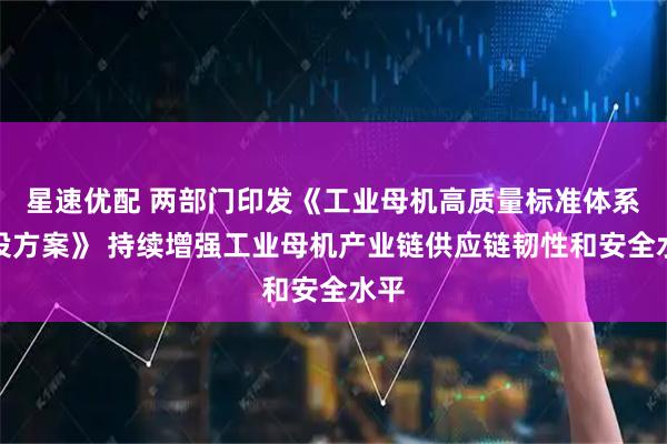 星速优配 两部门印发《工业母机高质量标准体系建设方案》 持续增强工业母机产业链供应链韧性和安全水平