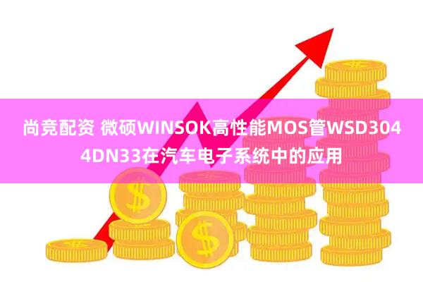 尚竞配资 微硕WINSOK高性能MOS管WSD3044DN33在汽车电子系统中的应用