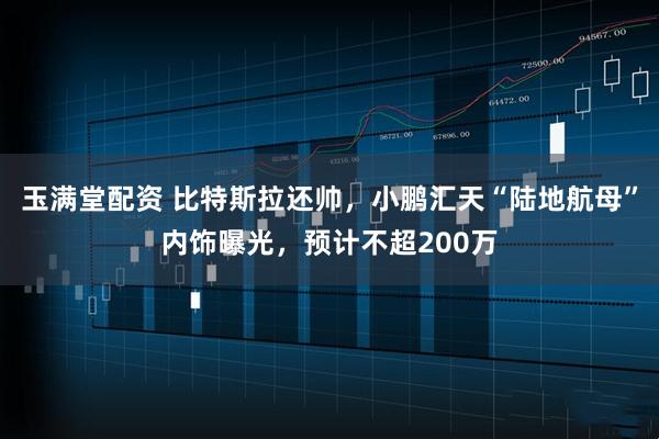 玉满堂配资 比特斯拉还帅，小鹏汇天“陆地航母”内饰曝光，预计不超200万