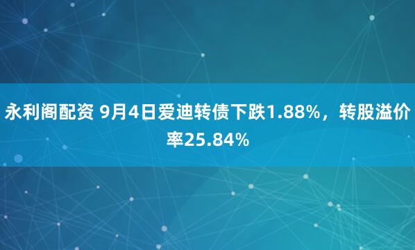 永利阁配资 9月4日爱迪转债下跌1.88%，转股溢价率25.84%