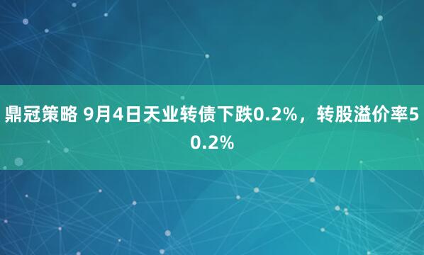 鼎冠策略 9月4日天业转债下跌0.2%，转股溢价率50.2%
