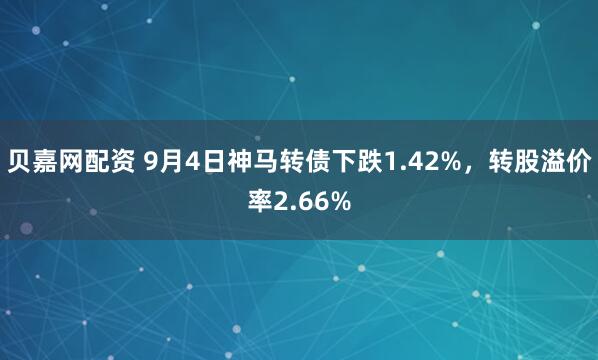 贝嘉网配资 9月4日神马转债下跌1.42%，转股溢价率2.66%