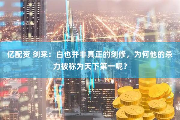 亿配资 剑来：白也并非真正的剑修，为何他的杀力被称为天下第一呢？