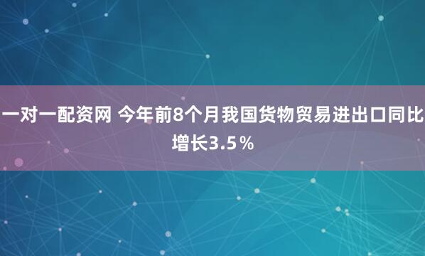 一对一配资网 今年前8个月我国货物贸易进出口同比增长3.5％