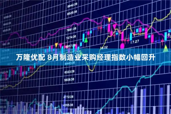 万隆优配 8月制造业采购经理指数小幅回升