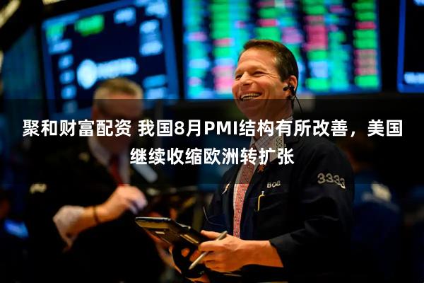 聚和财富配资 我国8月PMI结构有所改善，美国继续收缩欧洲转扩张