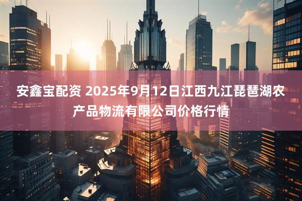 安鑫宝配资 2025年9月12日江西九江琵琶湖农产品物流有限公司价格行情