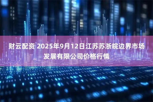 财云配资 2025年9月12日江苏苏浙皖边界市场发展有限公司价格行情