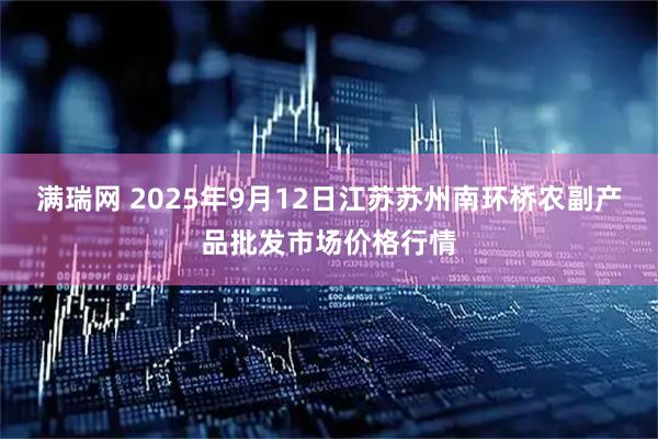 满瑞网 2025年9月12日江苏苏州南环桥农副产品批发市场价格行情