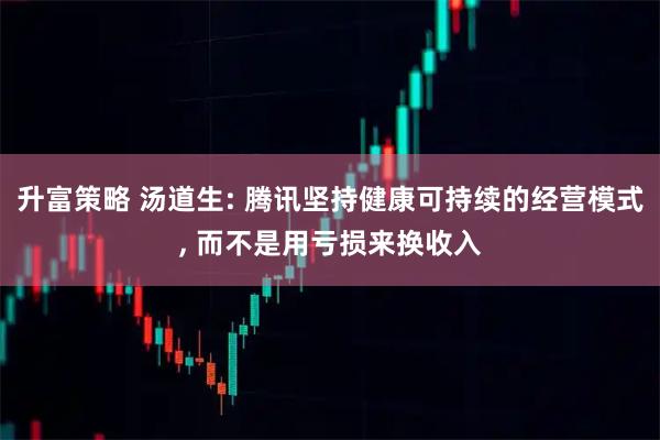 升富策略 汤道生: 腾讯坚持健康可持续的经营模式, 而不是用亏损来换收入