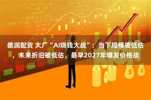 德润配资 大厂“AI烧钱大战”：当下规模被低估，未来折旧被低估，最早2027年爆发价格战