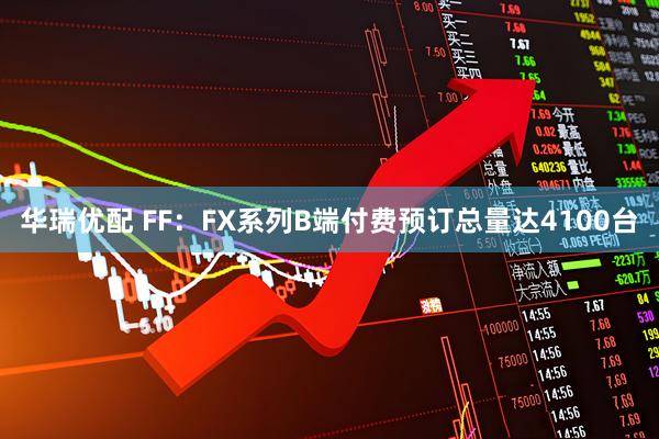 华瑞优配 FF：FX系列B端付费预订总量达4100台