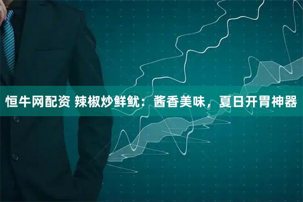 恒牛网配资 辣椒炒鲜鱿：酱香美味，夏日开胃神器