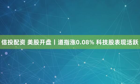 信投配资 美股开盘丨道指涨0.08% 科技股表现活跃