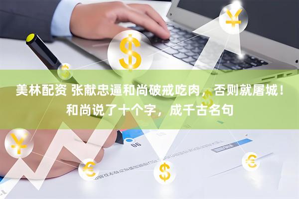 美林配资 张献忠逼和尚破戒吃肉，否则就屠城！和尚说了十个字，成千古名句