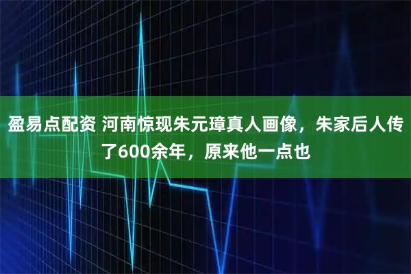 盈易点配资 河南惊现朱元璋真人画像，朱家后人传了600余年，原来他一点也