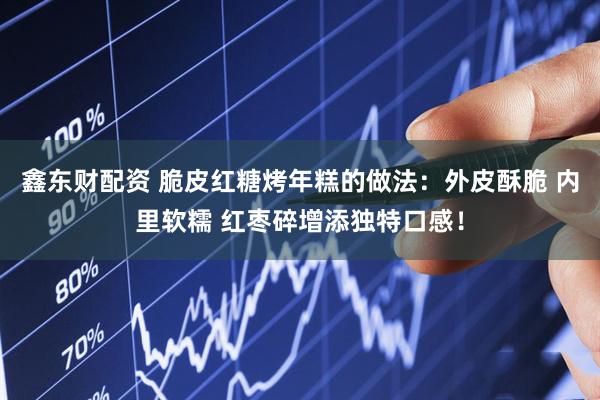 鑫东财配资 脆皮红糖烤年糕的做法：外皮酥脆 内里软糯 红枣碎增添独特口感！